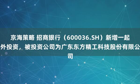 京海策略 招商银行（600036.SH）新增一起对外投资，被投资公司为广东东方精工科技股份有限公司