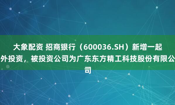 大象配资 招商银行（600036.SH）新增一起对外投资，被投资公司为广东东方精工科技股份有限公司