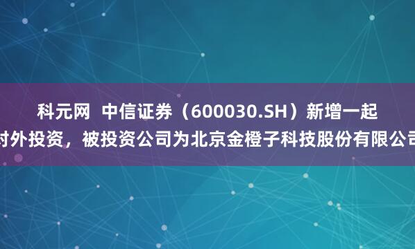 科元网  中信证券（600030.SH）新增一起对外投资，被投资公司为北京金橙子科技股份有限公司