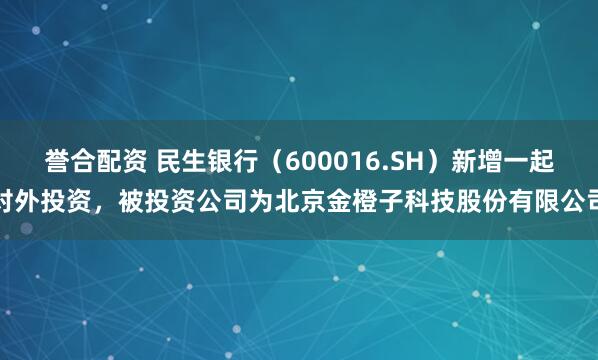 誉合配资 民生银行（600016.SH）新增一起对外投资，被投资公司为北京金橙子科技股份有限公司