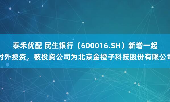 泰禾优配 民生银行（600016.SH）新增一起对外投资，被投资公司为北京金橙子科技股份有限公司