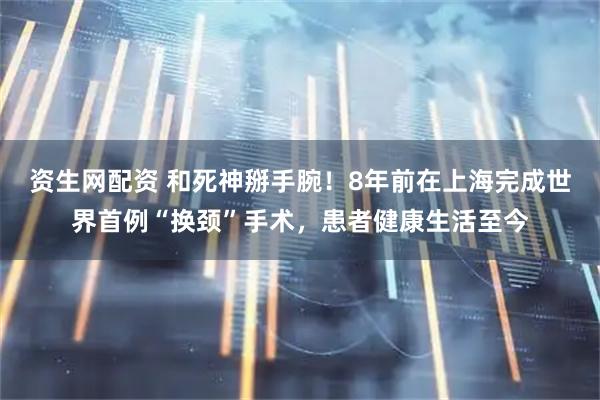 资生网配资 和死神掰手腕！8年前在上海完成世界首例“换颈”手术，患者健康生活至今
