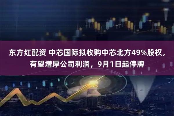 东方红配资 中芯国际拟收购中芯北方49%股权，有望增厚公司利润，9月1日起停牌