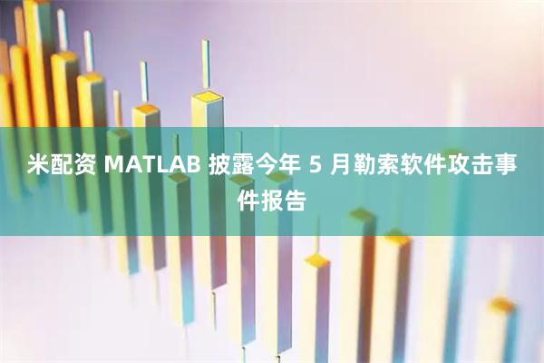 米配资 MATLAB 披露今年 5 月勒索软件攻击事件报告