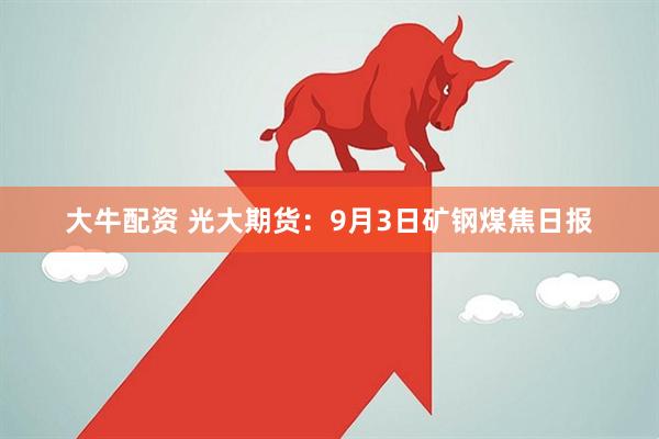 大牛配资 光大期货：9月3日矿钢煤焦日报