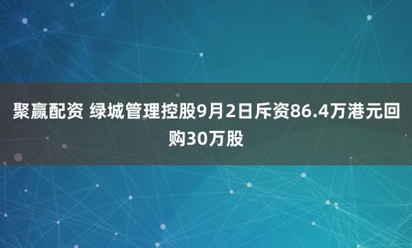聚赢配资 绿城管理控股9月2日斥资86.4万港元回购30万股