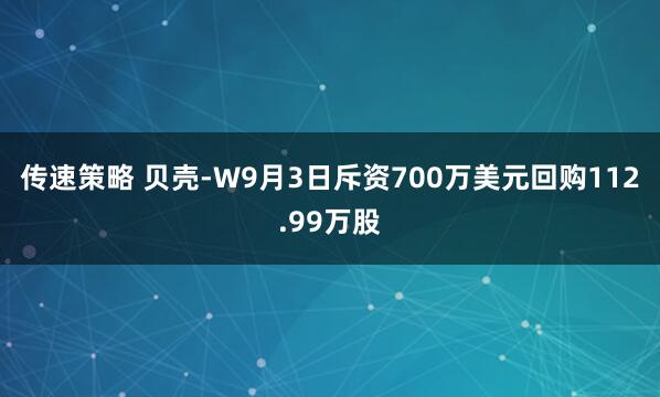 传速策略 贝壳-W9月3日斥资700万美元回购112.99万股