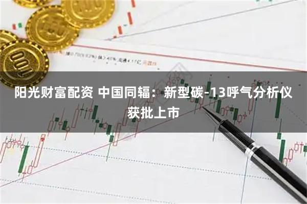 阳光财富配资 中国同辐：新型碳-13呼气分析仪获批上市