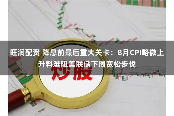 旺润配资 降息前最后重大关卡：8月CPI略微上升料难阻美联储下周宽松步伐