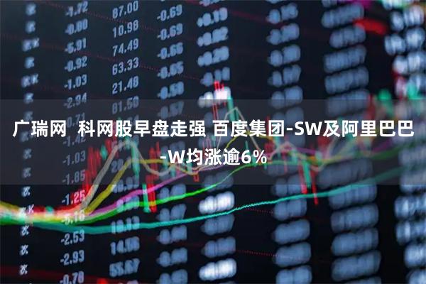 广瑞网  科网股早盘走强 百度集团-SW及阿里巴巴-W均涨逾6%