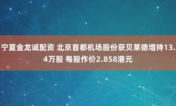 宁夏金龙诚配资 北京首都机场股份获贝莱德增持13.4万股 每股作价2.858港元