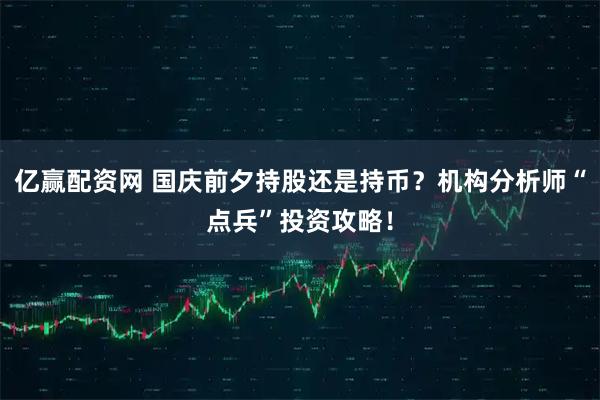亿赢配资网 国庆前夕持股还是持币？机构分析师“点兵”投资攻略！