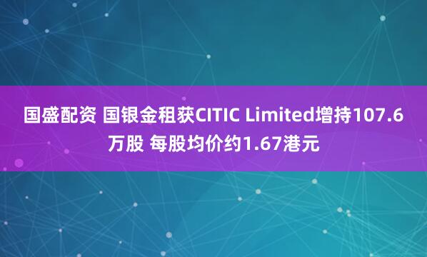 国盛配资 国银金租获CITIC Limited增持107.6万股 每股均价约1.67港元