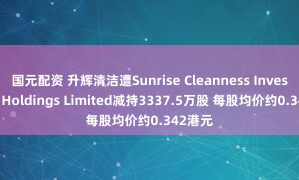 国元配资 升辉清洁遭Sunrise Cleanness Investment Holdings Limited减持3337.5万股 每股均价约0.342港元