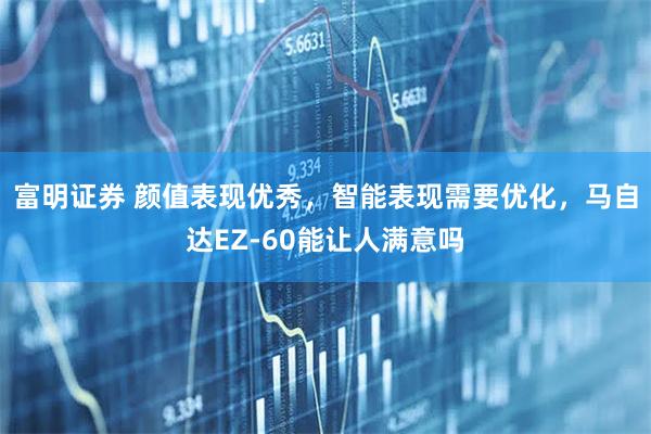 富明证券 颜值表现优秀，智能表现需要优化，马自达EZ-60能让人满意吗
