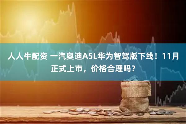 人人牛配资 一汽奥迪A5L华为智驾版下线!11月正式上市,价格合理吗?