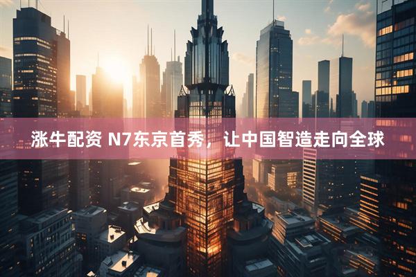 涨牛配资 N7东京首秀，让中国智造走向全球