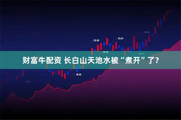 财富牛配资 长白山天池水被“煮开”了？