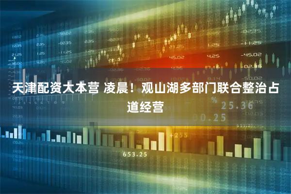 天津配资大本营 凌晨！观山湖多部门联合整治占道经营