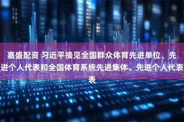 嘉盛配资 习近平接见全国群众体育先进单位、先进个人代表和全国体育系统先进集体、先进个人代表