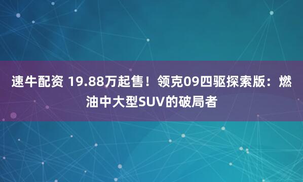 速牛配资 19.88万起售！领克09四驱探索版：燃油中大型SUV的破局者