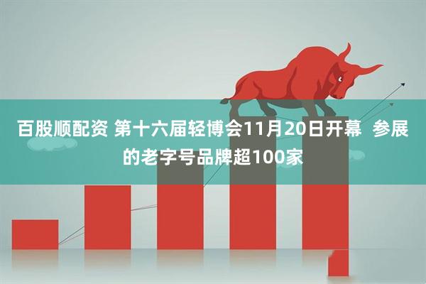 百股顺配资 第十六届轻博会11月20日开幕  参展的老字号品牌超100家