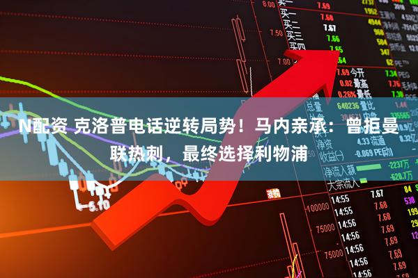 N配资 克洛普电话逆转局势！马内亲承：曾拒曼联热刺，最终选择利物浦