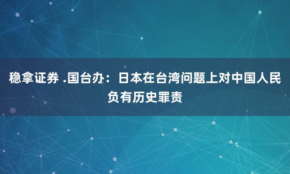 稳拿证券 .国台办：日本在台湾问题上对中国人民负有历史罪责