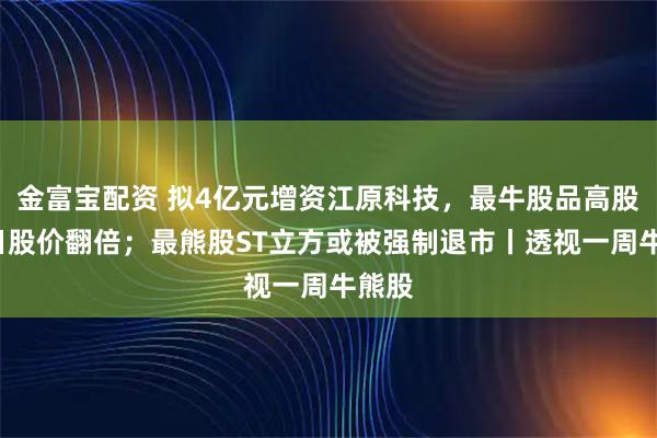 金富宝配资 拟4亿元增资江原科技，最牛股品高股份4日股价翻倍；最熊股ST立方或被强制退市丨透视一周牛熊股