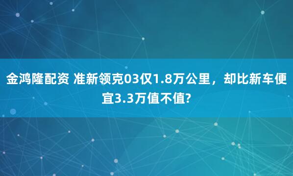 金鸿隆配资 准新领克03仅1.8万公里，却比新车便宜3.3万值不值?