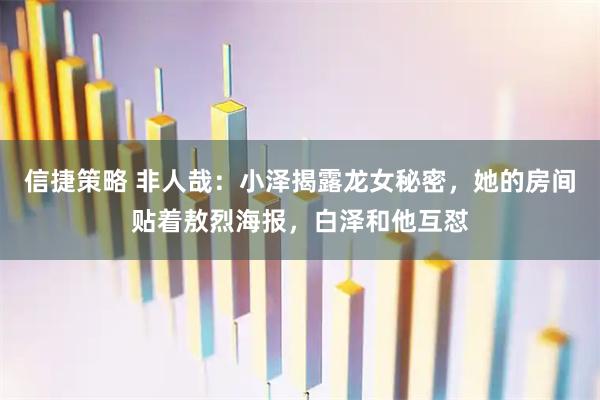 信捷策略 非人哉:小泽揭露龙女秘密,她的房间贴着敖烈海报,白泽和他互怼