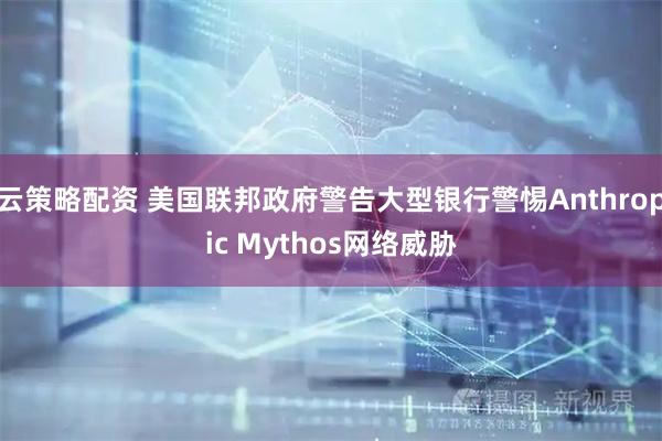 云策略配资 美国联邦政府警告大型银行警惕Anthropic Mythos网络威胁
