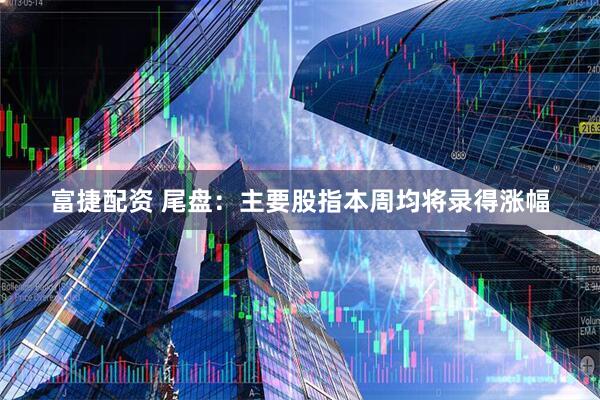 富捷配资 尾盘：主要股指本周均将录得涨幅