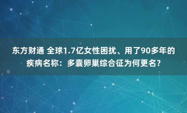 东方财通 全球1.7亿女性困扰、用了90多年的疾病名称：多囊卵巢综合征为何更名？